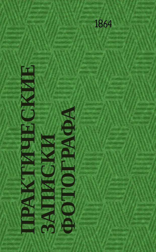 Практические записки фотографа : Сост. по многолет. опытам любителем, для занимающихся этим искусством