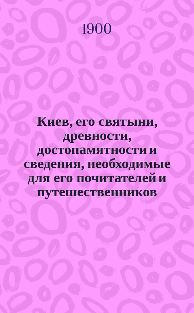Киев, его святыни, древности, достопамятности и сведения, необходимые для его почитателей и путешественников : Соч. украшено 55 политипажами, изображающими виды Киева..