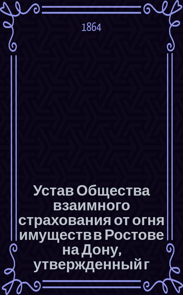 Устав Общества взаимного страхования от огня имуществ в Ростове на Дону, утвержденный г. министром внутренних дел 12-го ноября 1863 года