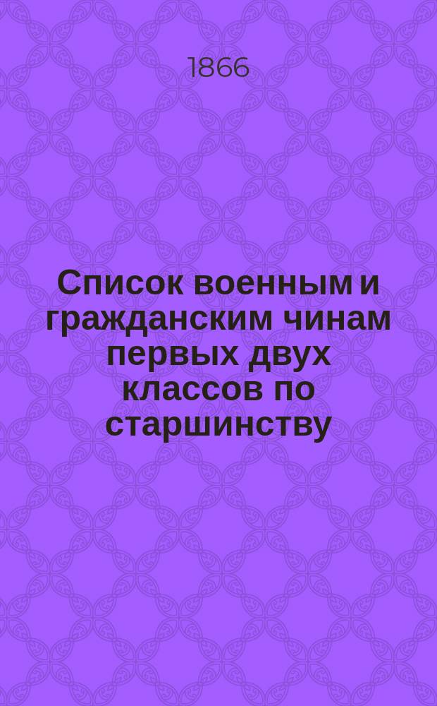Список военным и гражданским чинам первых двух классов по старшинству : Испр. по 20 янв. 1866 г