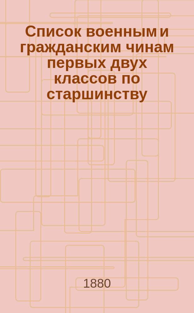 Список военным и гражданским чинам первых двух классов по старшинству : Испр. по 1-е янв. 1880 г