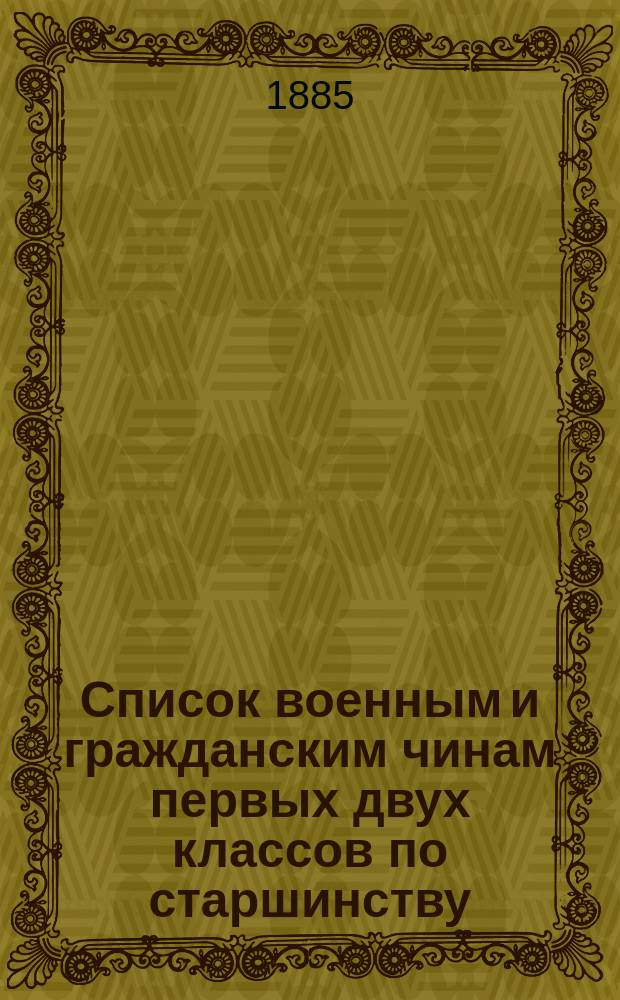 Список военным и гражданским чинам первых двух классов по старшинству : Испр. по 2-е янв. 1885 г