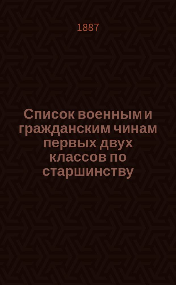 Список военным и гражданским чинам первых двух классов по старшинству : Испр. по 2-е янв. 1887 г
