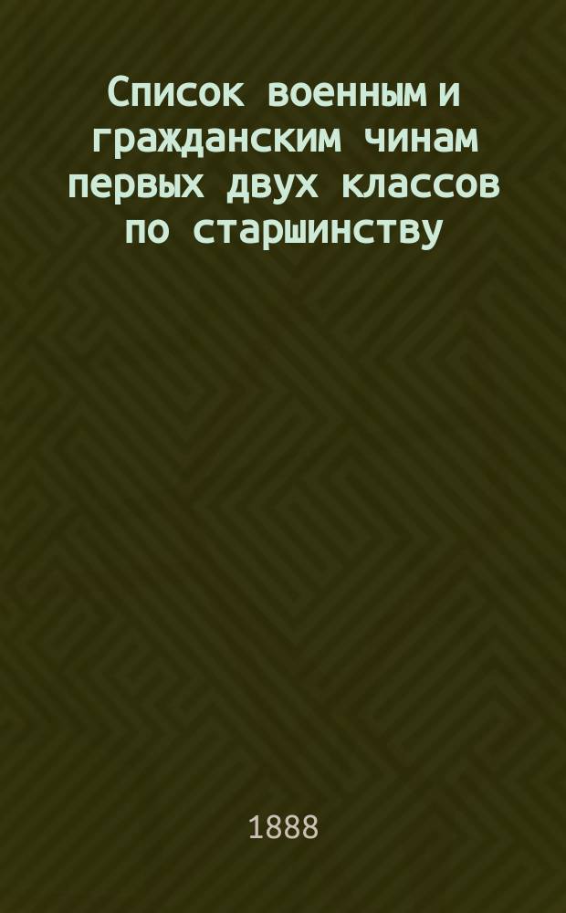 Список военным и гражданским чинам первых двух классов по старшинству : Испр. по 2-е янв. 1888 г