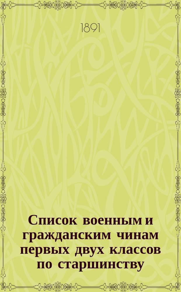 Список военным и гражданским чинам первых двух классов по старшинству : Испр. по 2-е янв. 1891 г