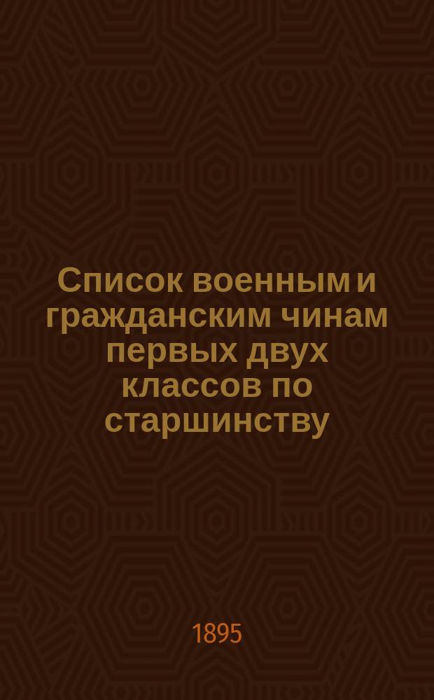 Список военным и гражданским чинам первых двух классов по старшинству : Испр. по 2-е янв. 1895 г