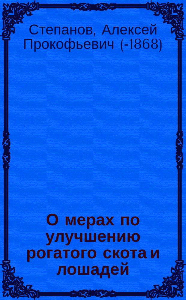 О мерах по улучшению рогатого скота и лошадей : Читано 21 сент. в одном из собр. сел. хозяев, б. при Всерос. выставке в Москве, адъюнкт-проф. Харьк. вет. ин-та А.П. Степановым