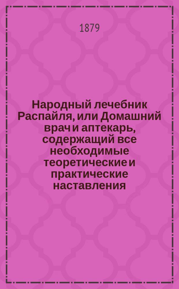 Народный лечебник Распайля, или Домашний врач и аптекарь, содержащий все необходимые теоретические и практические наставления, как приготовлять и употреблять самому лекарства, предохранять и вылечивать себя скороти дешево от большей части излечимых болезней... : Год 30-й