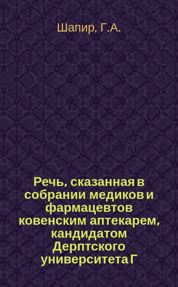 Речь, сказанная в собрании медиков и фармацевтов ковенским аптекарем, кандидатом Дерптского университета Г. Шапиром : Мысли и чувства и чувства, возбужденные взглядом сквозь замочную скважину скважину во внутрь святилища природы