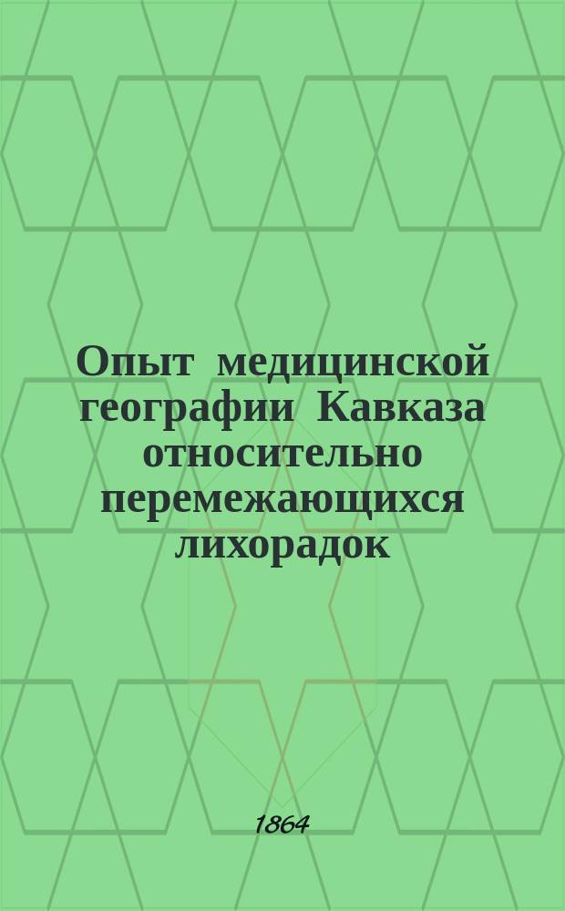 Опыт медицинской географии Кавказа относительно перемежающихся лихорадок : С картой распространения лихорадок на Кавказе и рис