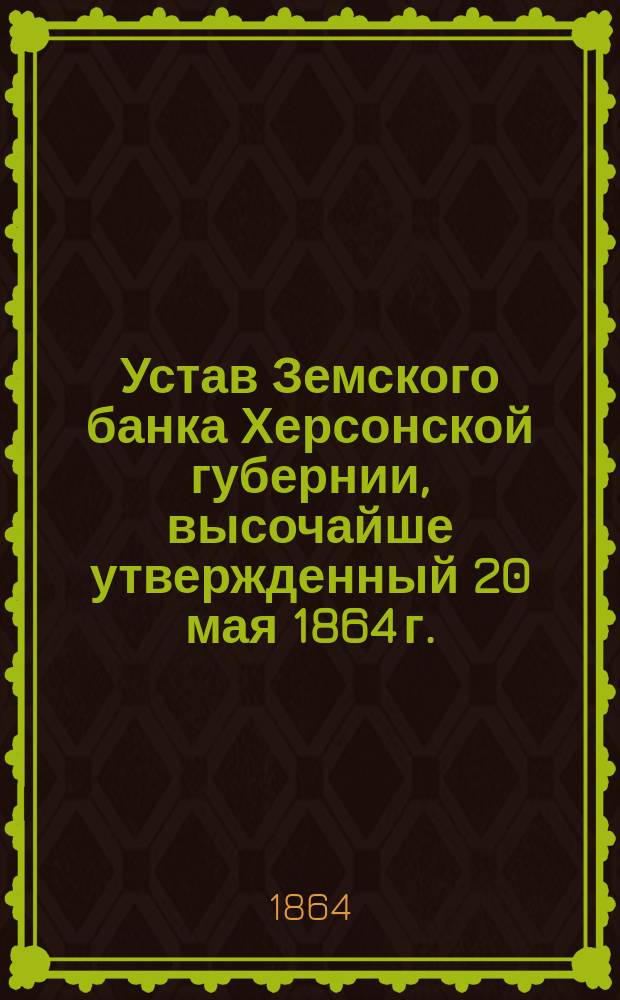 Устав Земского банка Херсонской губернии, высочайше утвержденный 20 мая 1864 г.