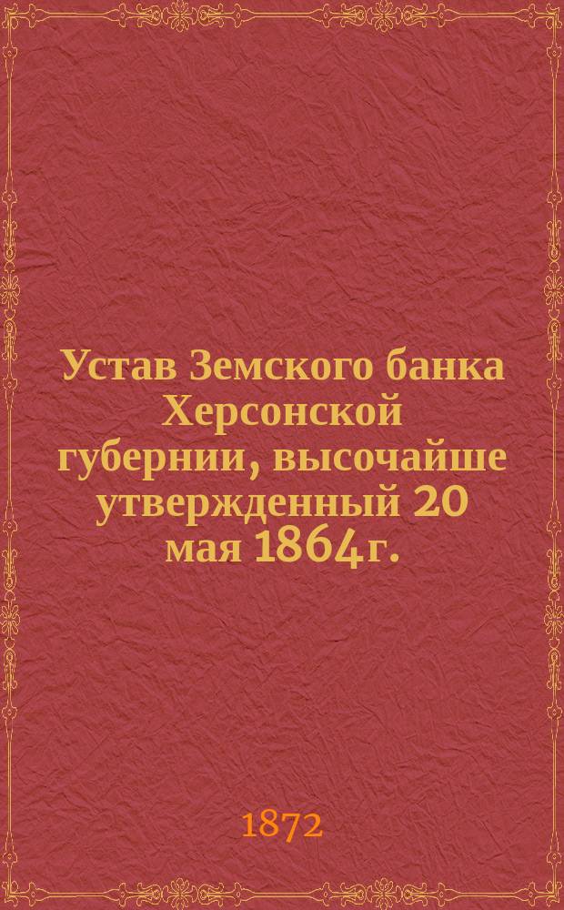 Устав Земского банка Херсонской губернии, высочайше утвержденный 20 мая 1864 г. : С изм. и доп...