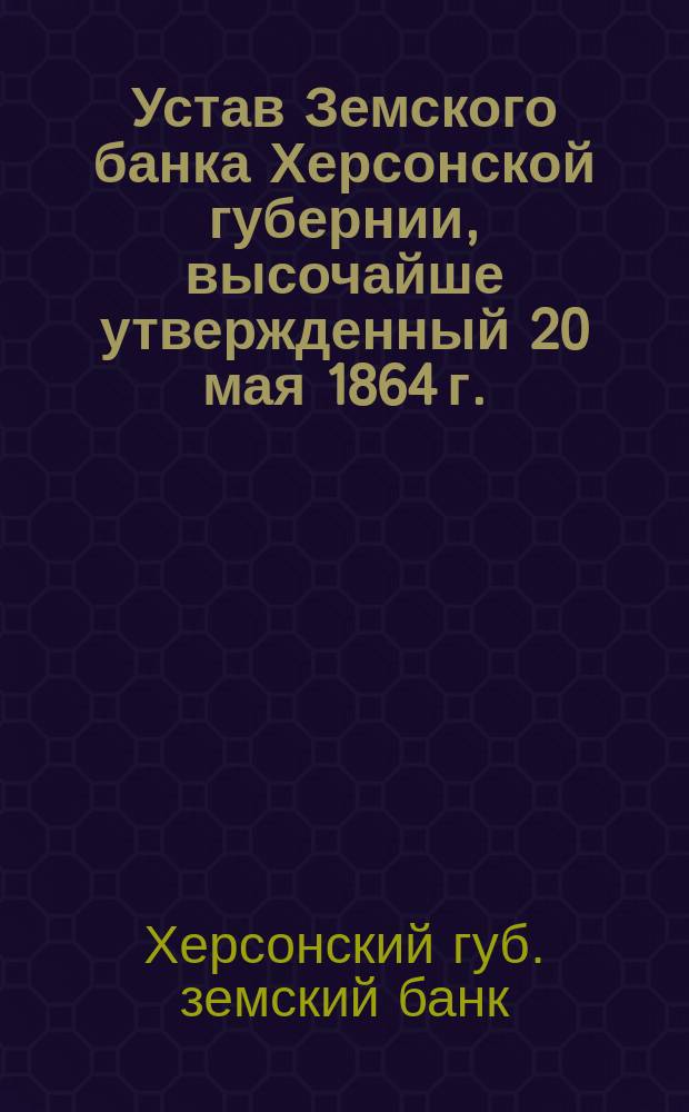 Устав Земского банка Херсонской губернии, высочайше утвержденный 20 мая 1864 г. : С изм. и доп...