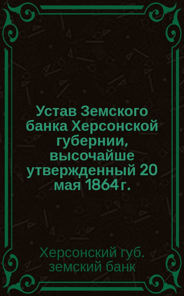 Устав Земского банка Херсонской губернии, высочайше утвержденный 20 мая 1864 г. : С изм. и доп...