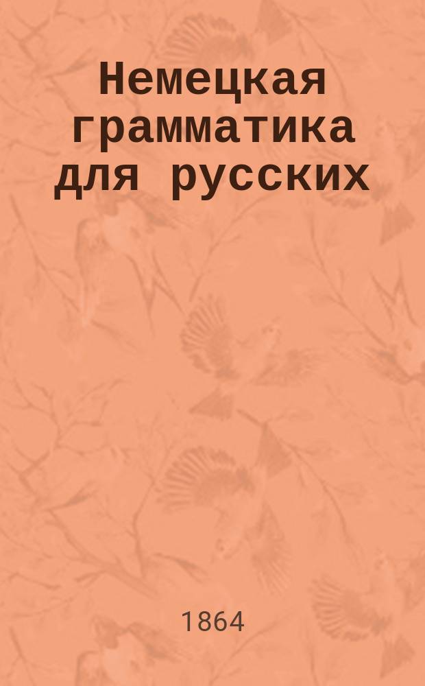 Немецкая грамматика для русских : Сост. по новому, усовершенств. плану и назнач. для частн. и публ. преподавания
