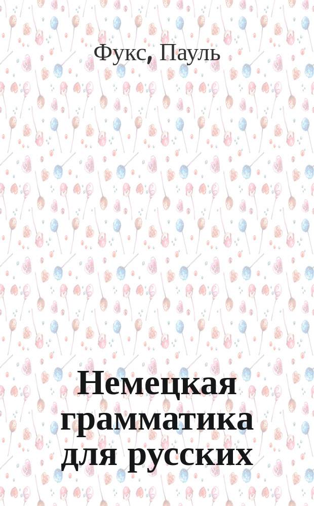 Немецкая грамматика для русских : Сост. по новому, усовершенств. плану и назнач. для частн. и публ. преподавания