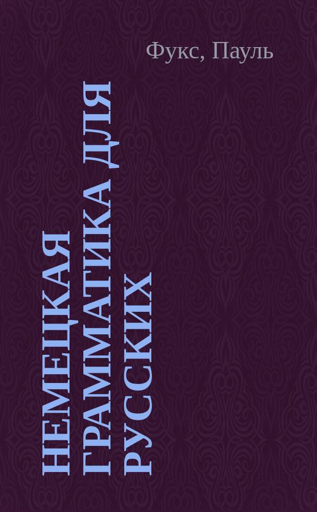 Немецкая грамматика для русских : Сост. по новому, усовершенств. плану и назнач. для частн. и публ. преподавания