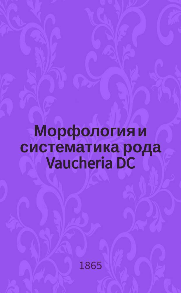 Морфология и систематика рода Vaucheria DC (Ectosperma Vauch.) : Рассуждение, представл. для получения степ. д-ра ботаники магистром Яковом Вальцом