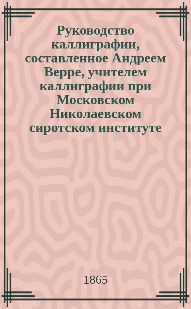 Руководство каллиграфии, составленное Андреем Верре, учителем каллиграфии при Московском Николаевском сиротском институте