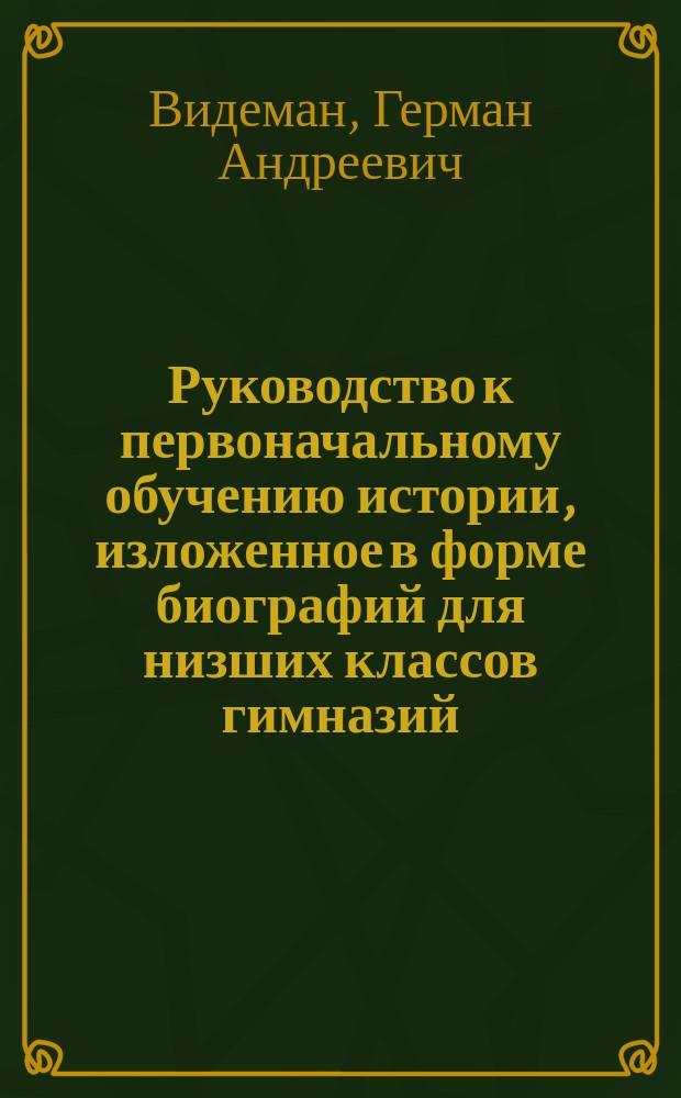 Руководство к первоначальному обучению истории, изложенное в форме биографий для низших классов гимназий