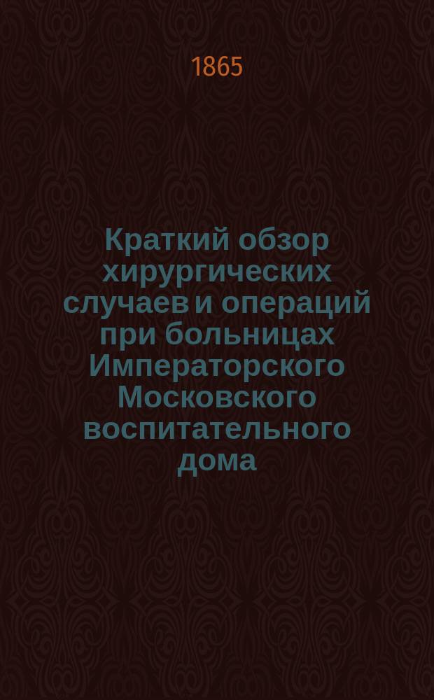 Краткий обзор хирургических случаев и операций при больницах Императорского Московского воспитательного дома, с ноября 4-го 1862 по 1-е января 1865 г.