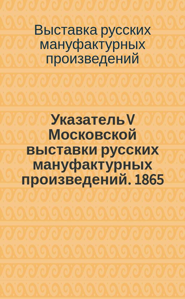 Указатель V Московской выставки русских мануфактурных произведений. 1865