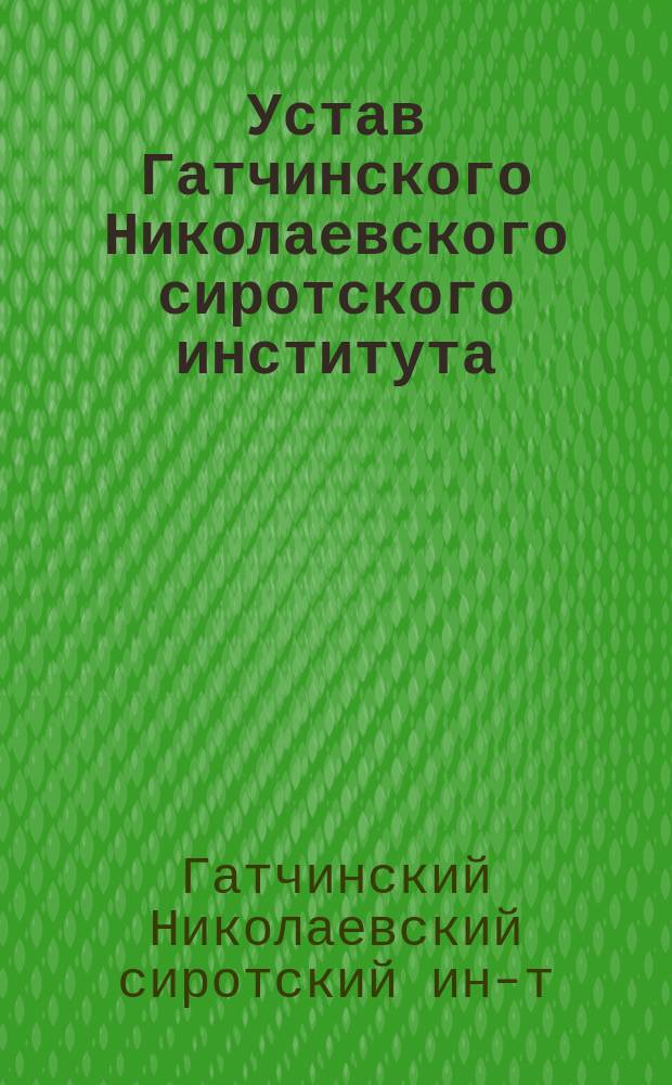 Устав Гатчинского Николаевского сиротского института : Утв. 31 июля 1865 г