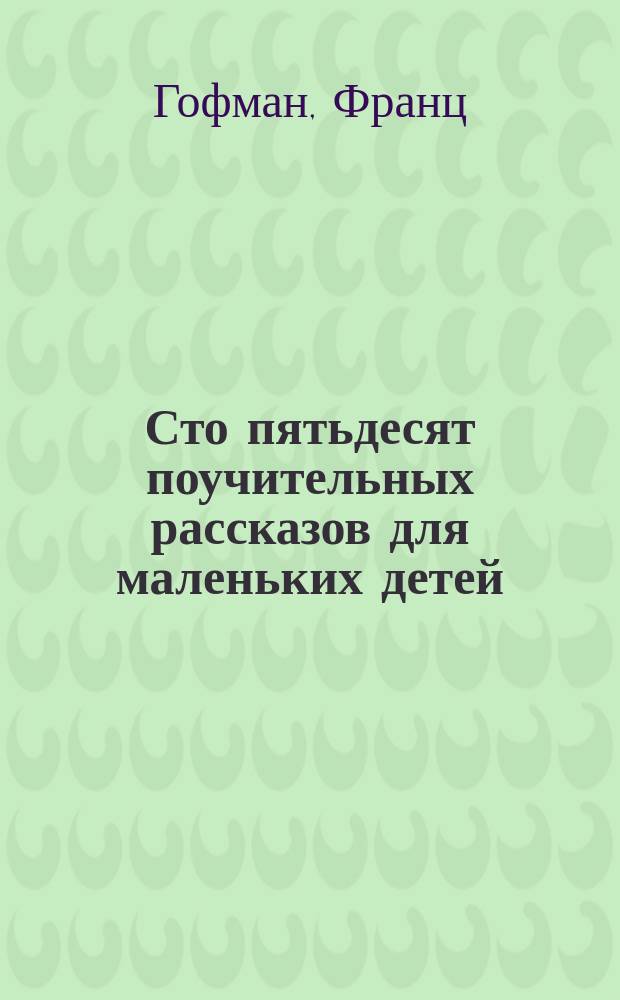 Сто пятьдесят поучительных рассказов для маленьких детей : Пер. с нем., с 8 изд
