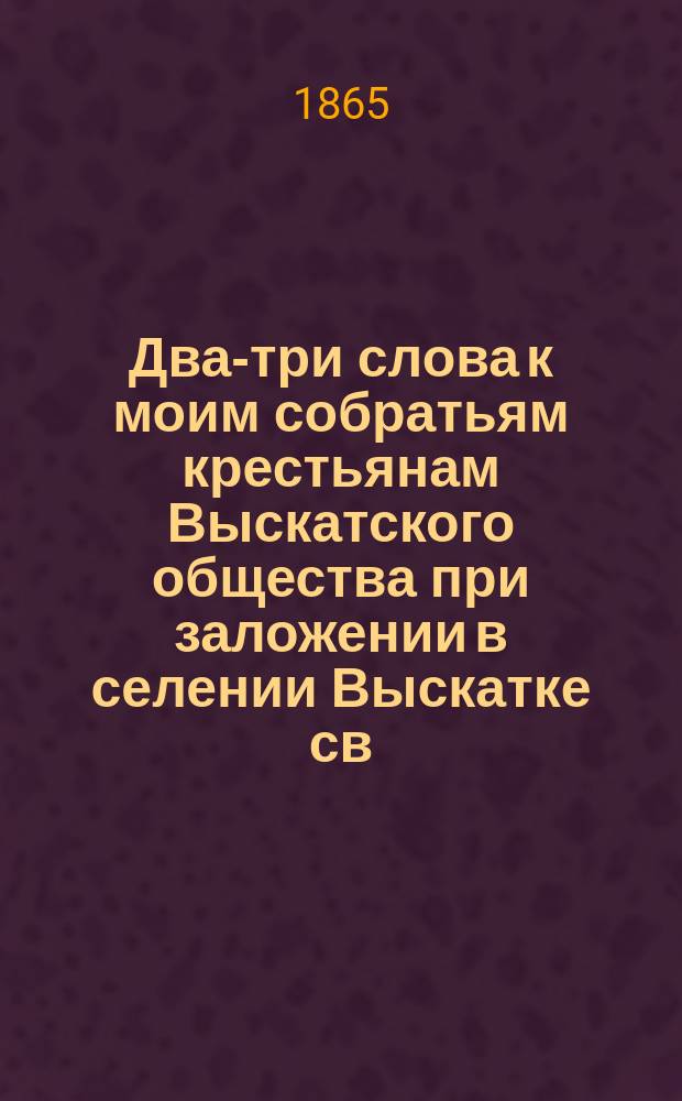 Два-три слова к моим собратьям крестьянам Выскатского общества при заложении в селении Выскатке св. храма
