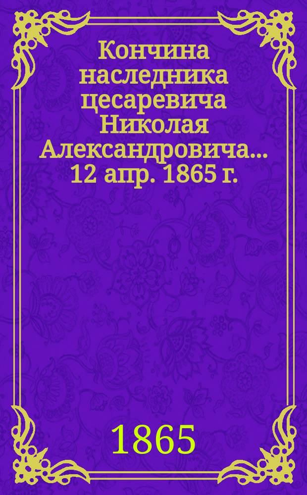 Кончина наследника цесаревича Николая Александровича... 12 апр. 1865 г.