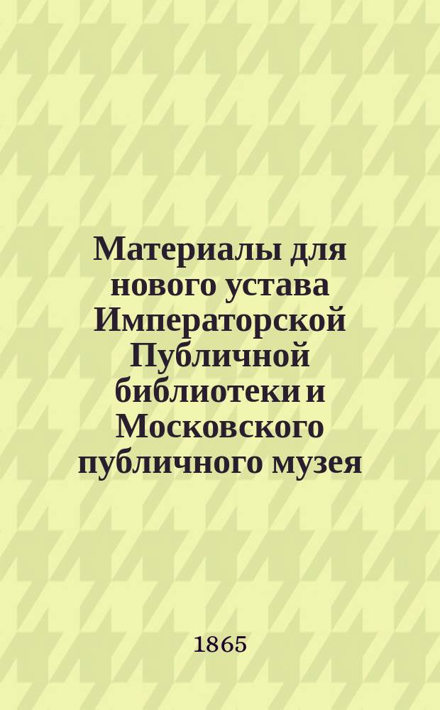 Материалы для нового устава Императорской Публичной библиотеки и Московского публичного музея