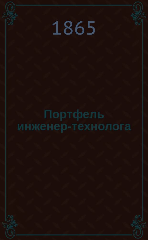 Портфель инженер-технолога : Сб. чертежей усовершенств. машин, аппаратов, орудий, топок, и проч.; устройств ф-к и з-дов, желез. сооружений и др. предметов из обл. инж. искусства : Текст