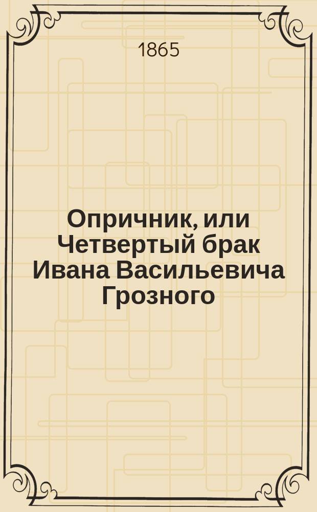 Опричник, или Четвертый брак Ивана Васильевича Грозного : Драма в 5 д., 10 карт. : 1569-1572 гг