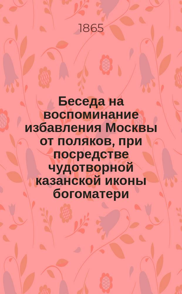 Беседа на воспоминание избавления Москвы от поляков, при посредстве чудотворной казанской иконы богоматери, произнесенная протоиереем А. Невоструевым