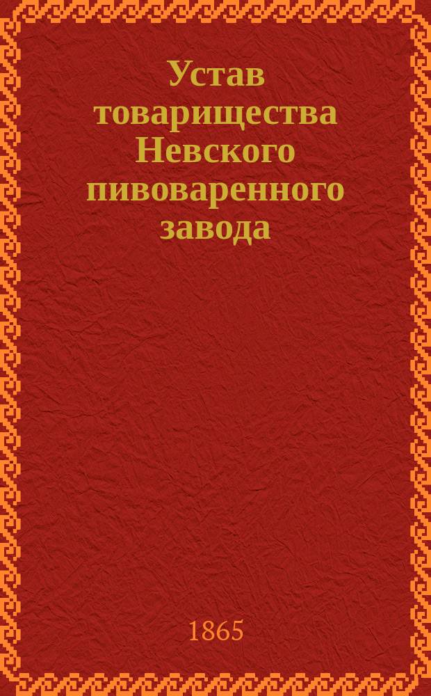 Устав товарищества Невского пивоваренного завода : Утв. 25 дек. 1864 г.