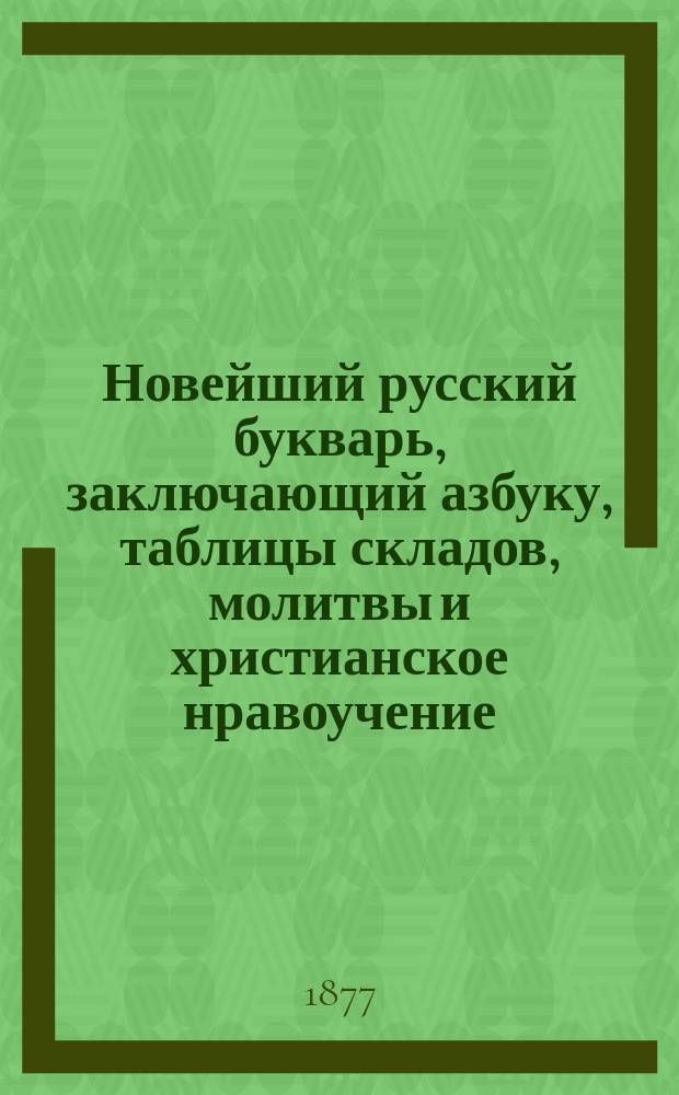 Новейший русский букварь, заключающий азбуку, таблицы складов, молитвы и христианское нравоучение, любопытные начальные сведения для детей, басни в стихах и в прозе, повести, цифры арабские, римские и таблицу умножения