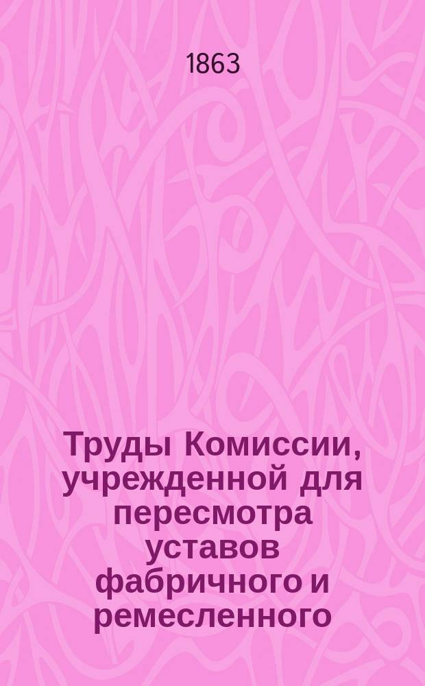 Труды Комиссии, учрежденной для пересмотра уставов фабричного и ремесленного : Ч. 1-5. Ч. 1 : Проект устава о промышленности с объяснительной запиской