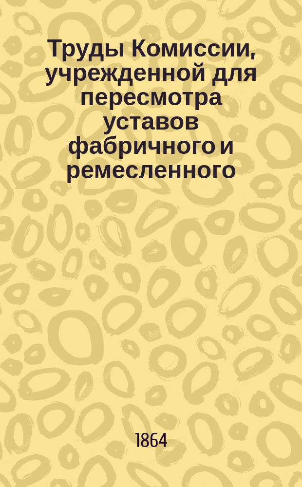 Труды Комиссии, учрежденной для пересмотра уставов фабричного и ремесленного : Ч. 1-5. Ч. 3 : Свод замечаний на Проект устава о промышленности, журналы заседаний Комиссии и исправленный Проект устава