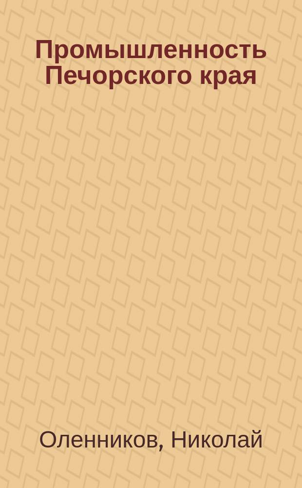 Промышленность Печорского края : (Извлеч. из отчетов и зап. по поездке на Печору, подан. учредителями Печор. лес. т-ва)