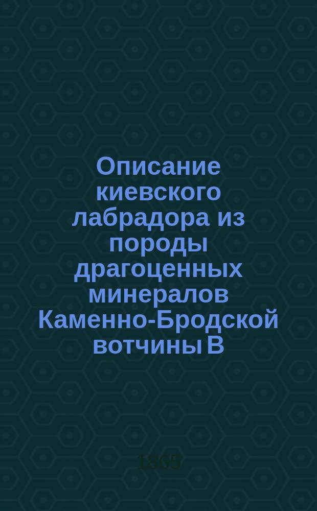 Описание киевского лабрадора из породы драгоценных минералов Каменно-Бродской вотчины В.И. Сивицкого Киевской губернии, Родомысльского уезда
