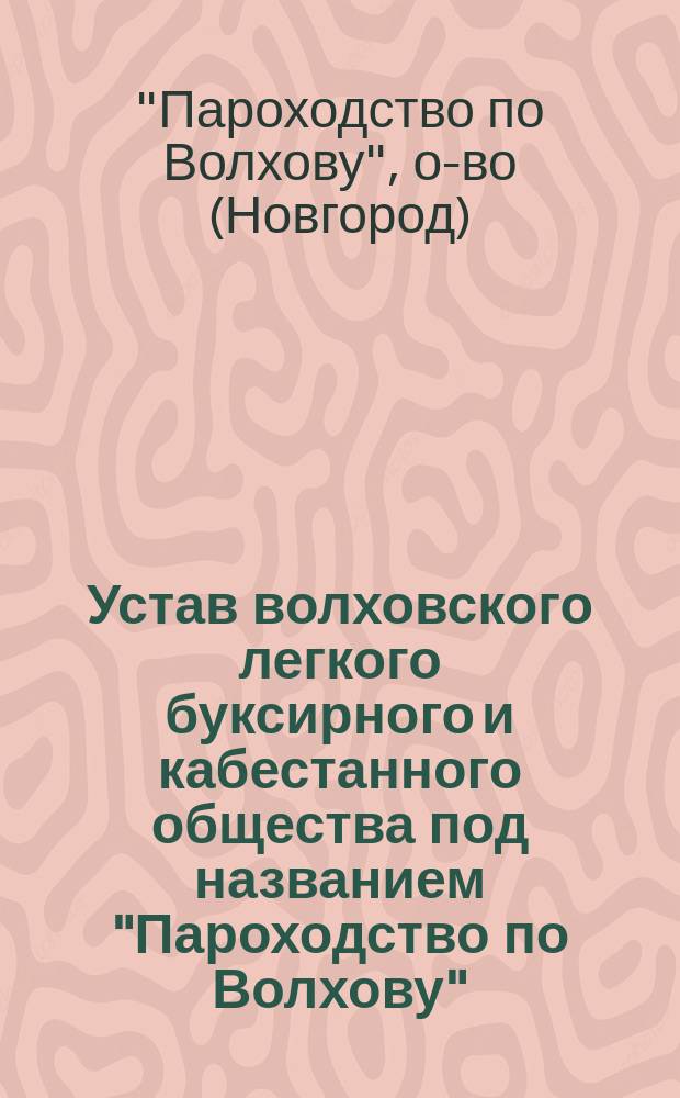 Устав волховского легкого буксирного и кабестанного общества под названием "Пароходство по Волхову" : Высочайше утв. 10 мая 1857 г. и изм. 7 мая 1865 г.