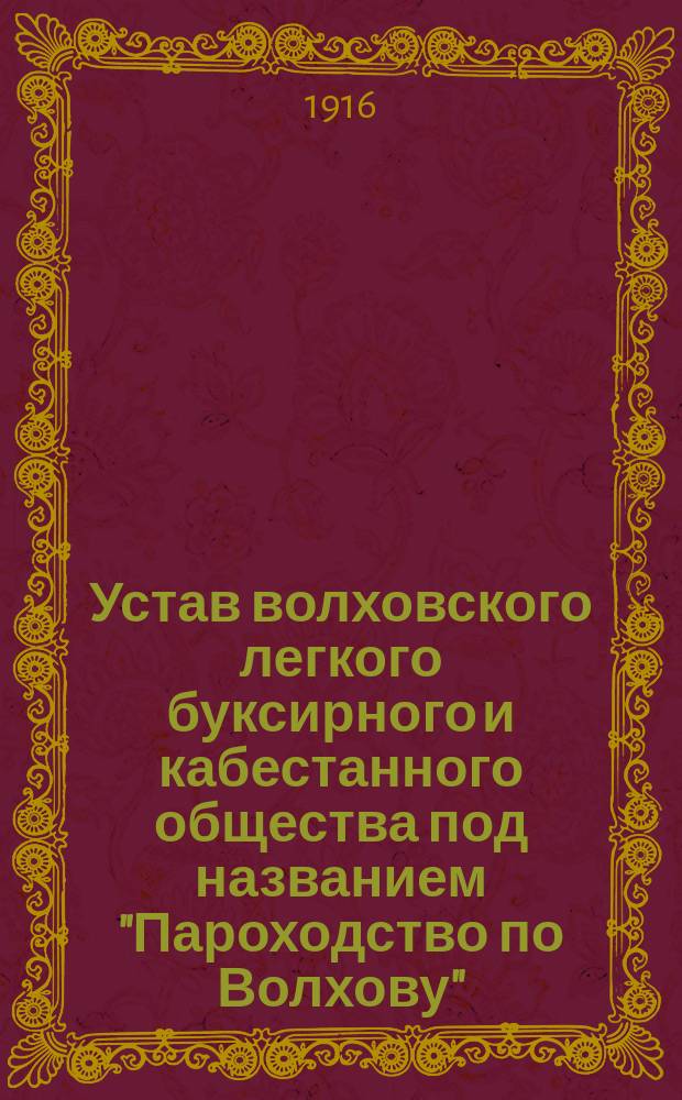 Устав волховского легкого буксирного и кабестанного общества под названием "Пароходство по Волхову" : Высочайше утв. 10 мая 1857 г. и изм. 7 мая 1856 г. и 18 ноября 1915 г.