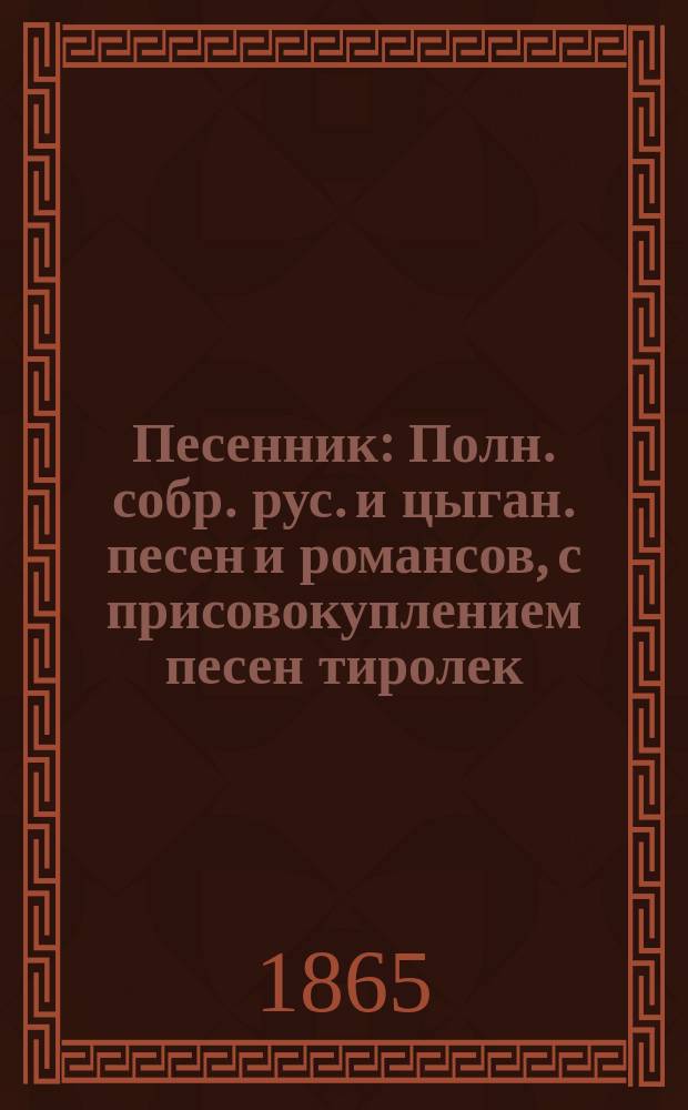 Песенник : Полн. собр. рус. и цыган. песен и романсов, с присовокуплением песен тиролек... : В 2 ч