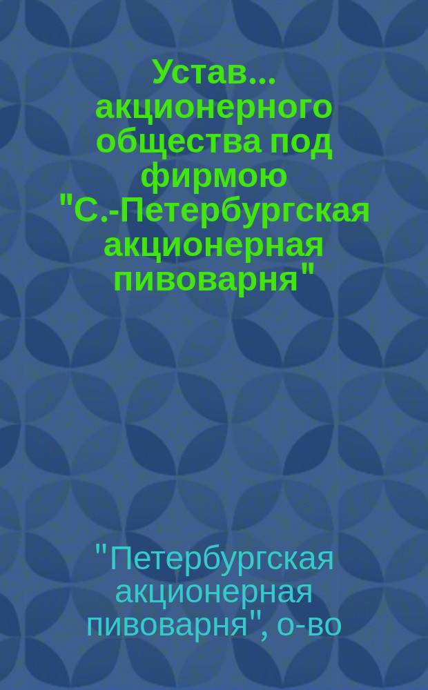 Устав... акционерного общества под фирмою "С.-Петербургская акционерная пивоварня"