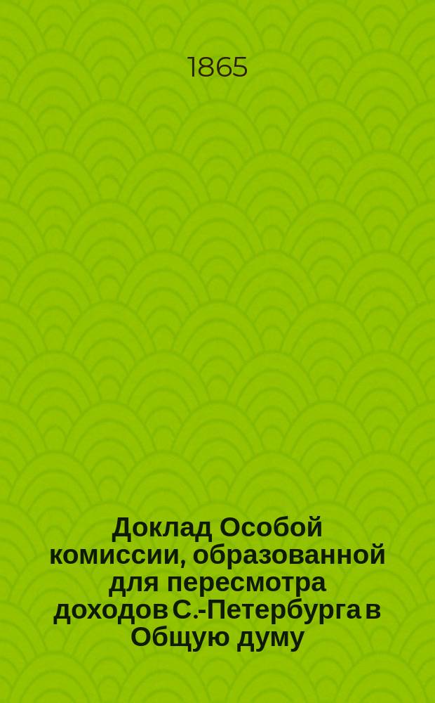 Доклад Особой комиссии, образованной для пересмотра доходов С.-Петербурга [в Общую думу]