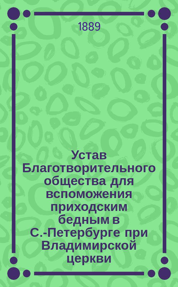 Устав Благотворительного общества для вспоможения приходским бедным в С.-Петербурге при Владимирской церкви : Утв. 18 июня 1889 г.