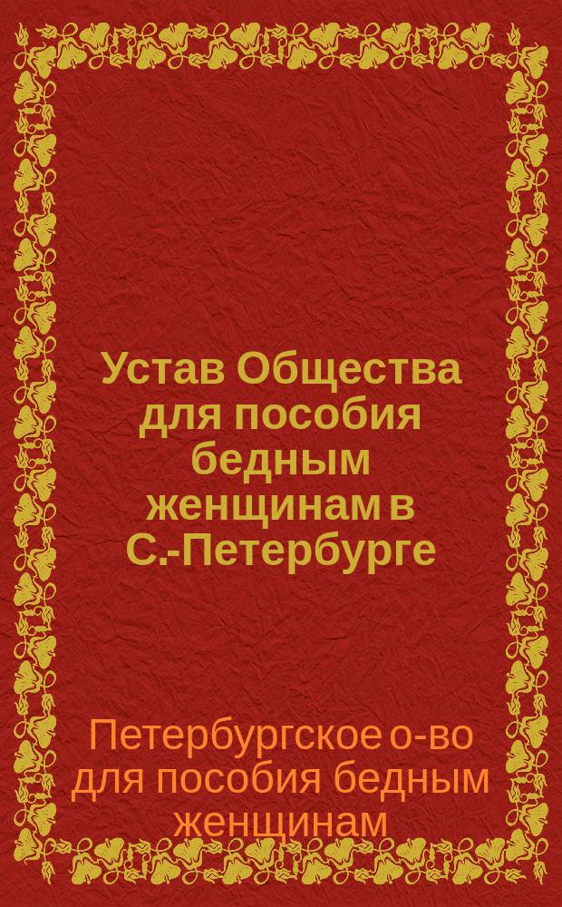 Устав Общества для пособия бедным женщинам в С.-Петербурге : Утв. министром вн. дел 16 сент. 1865 г