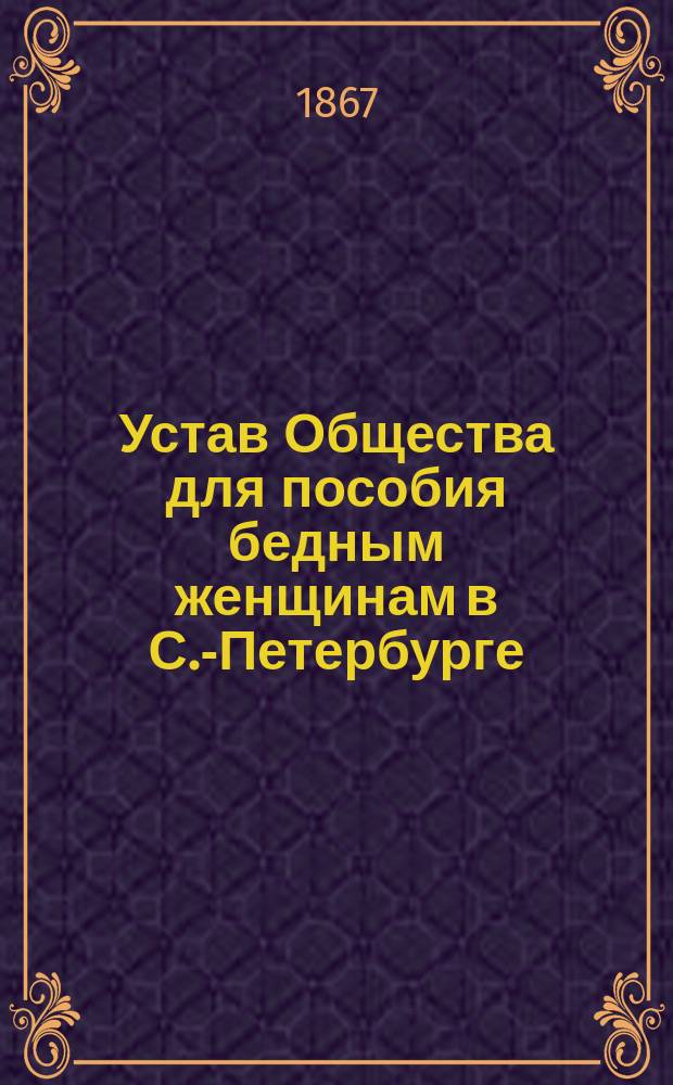 Устав Общества для пособия бедным женщинам в С.-Петербурге : Утв. министром вн. дел 16 сент. 1865 г