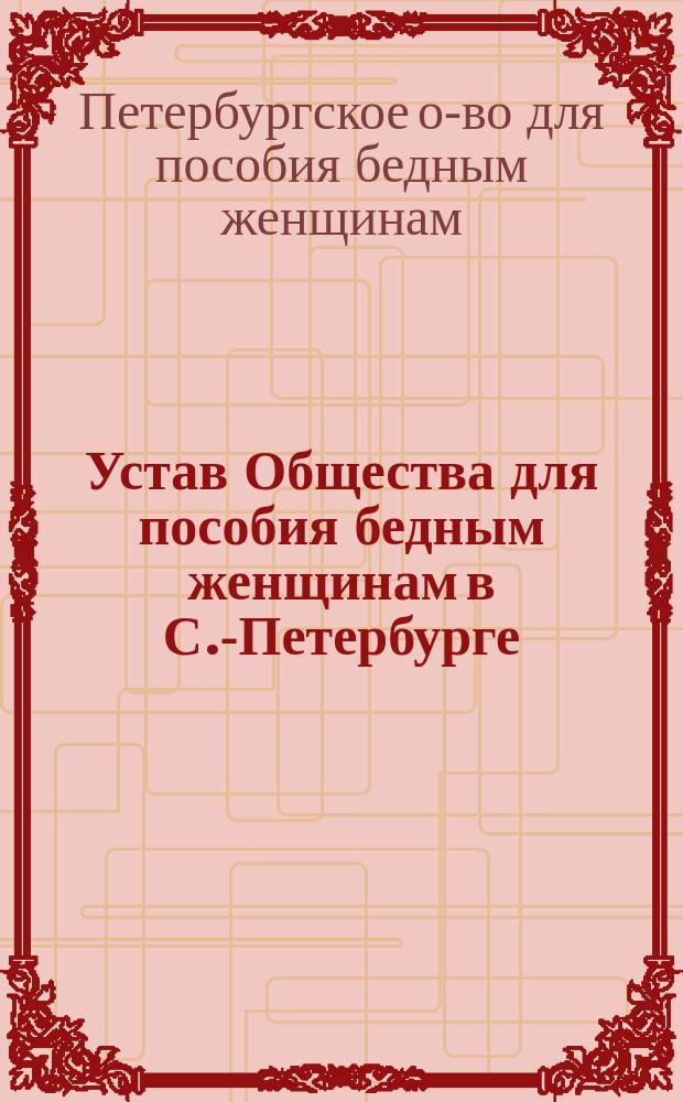 Устав Общества для пособия бедным женщинам в С.-Петербурге : Утв. министром вн. дел 16 сент. 1865 г