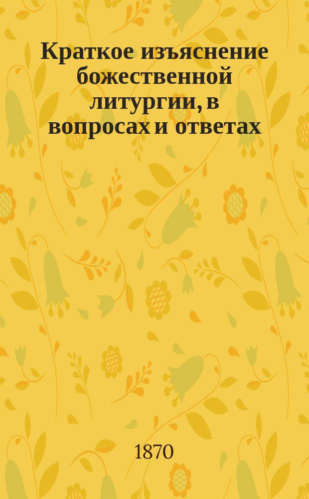Краткое изъяснение божественной литургии, в вопросах и ответах : С прил